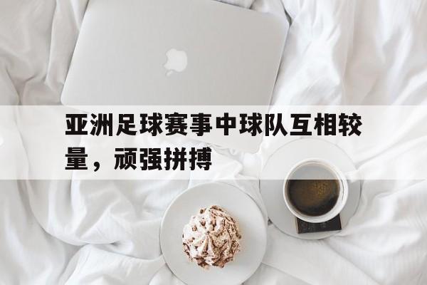 亚洲足球赛事中球队互相较量，顽强拼搏