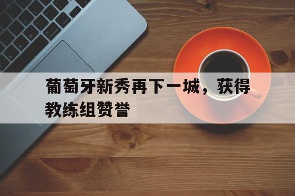 包含葡萄牙新秀再下一城，获得教练组赞誉的词条
