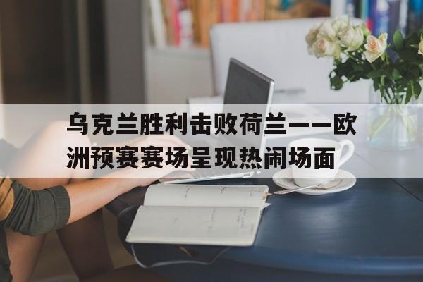 包含乌克兰胜利击败荷兰——欧洲预赛赛场呈现热闹场面的词条
